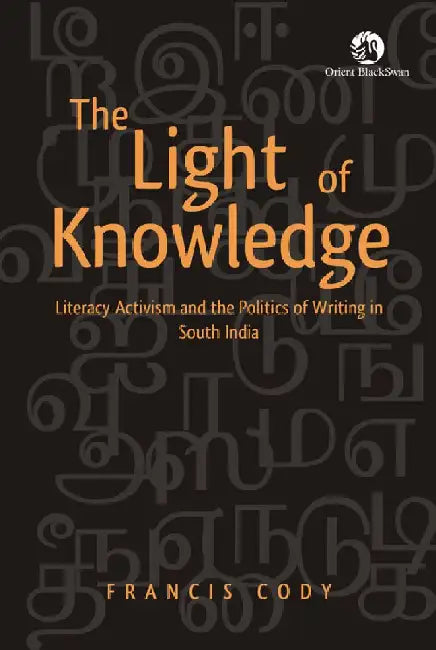 The Light of Knowledge: Literacy Activism and the Politics of Writing in South India by Francis Cody