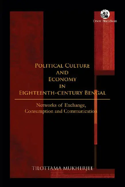 Political Culture and Economy in Eighteenth-Century Bengal: Networks of Exchange, Consumption and Communication by Tilottama Mukherjee