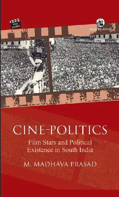 Cine-Politics: Film Stars and Political Existence in South India by M. Madhava Prasad