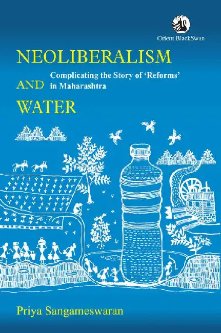 Neoliberalism and Water: Complicating the Story of â€˜Reforms' in Maharashtra by Priya Sangameswaran