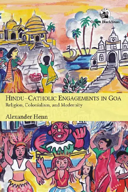 Hindu-Catholic Engagements in Goa: Religion, Colonialism, and Modernity by Alexander Henn