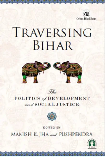 Traversing Bihar : The Politics of Development and Social Justice by Manish K. Jha and Pushpendra