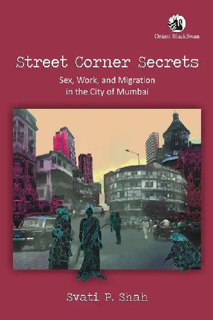 Street Corner Secrets: Sex, Work, and Migration in the City of Mumbai by Svati P. Shah