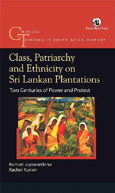 Class, Patriarchy and Ethnicity on Sri Lankan Plantations : Two Centuries of Power and Protest by Kumari Jayawardena and Rachel Kurian