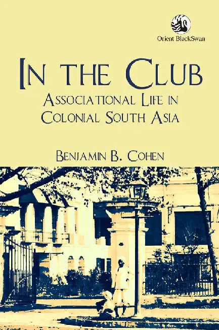 In the Club: Associational Life in Colonial South Asia by Benjamin B. Cohen