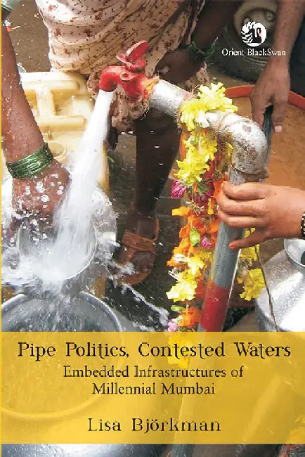 Pipe Politics, Contested Waters : Embedded Infrastructures of Millennial Mumbai by Lisa Björkman