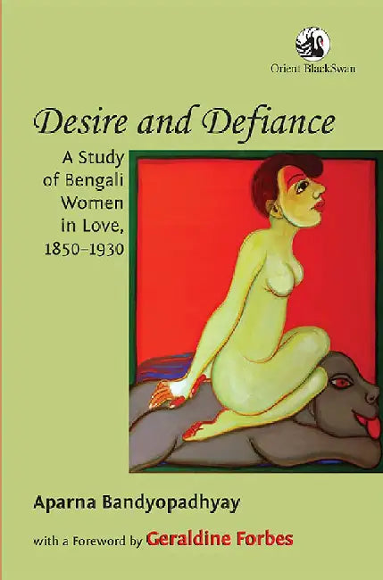 Desire and Defiance: A Study of Bengali Women in Love, 1850-1930 by Aparna Bandyopadhyay