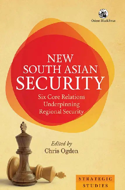 New South Asian Security: Six Core Relations Underpinning Regional Security by Chris Ogden