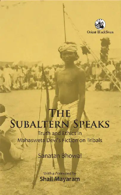 The Subaltern Speaks: Truth and Ethics in Mahasweta Devi's Fiction on Tribals by Sanatan Bhowal