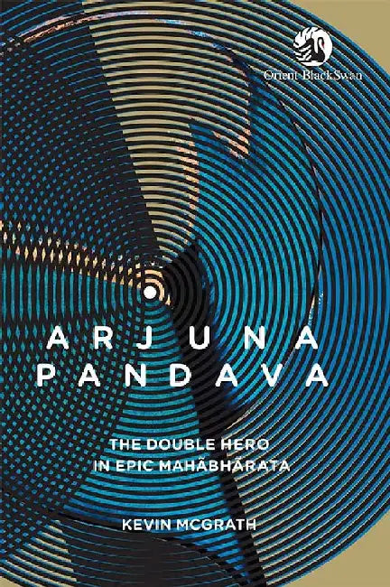 Arjuna Pandava: The Double Hero in Epic Mahabharata by Kevin McGrath