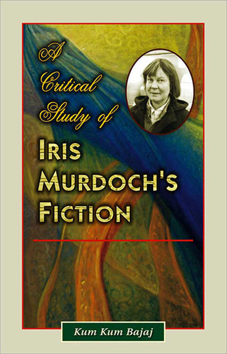 A Critical Study Of Iris Murdoch'S Fiction by Kum Kum Bajaj