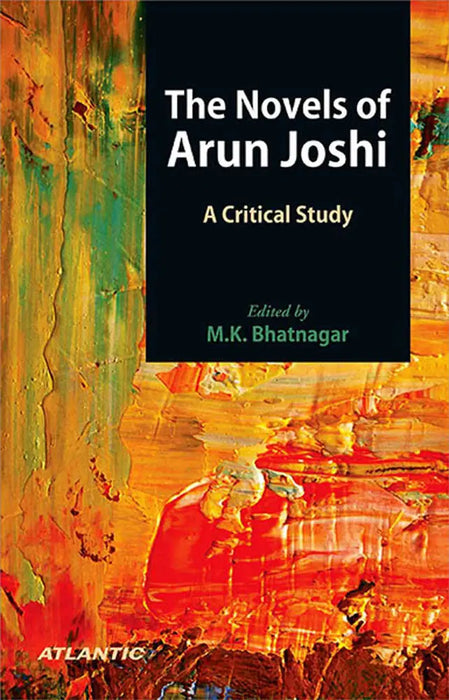 The Novels Of Arun Joshi: A Critical Study by M.K. Bhatnagar by M.K. Bhatnagar