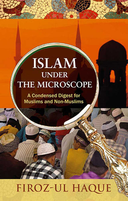 Islam Under The Microscope: A Condensed Digest for Muslims and Non-Muslims by Firoz-ul Haque