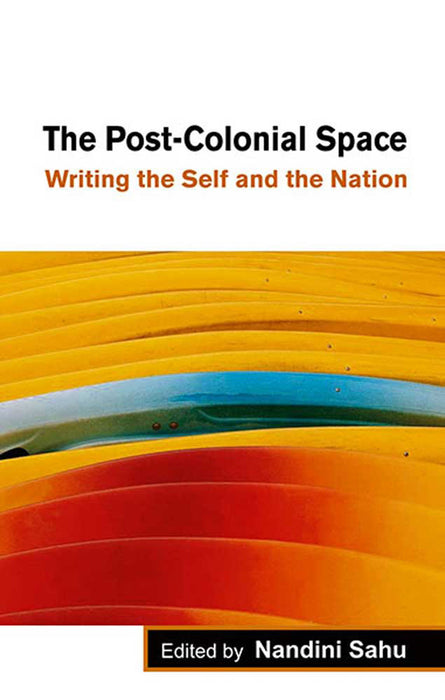 The Post-Colonial Space: Writing the Self and the Nation by Nandini Sahu