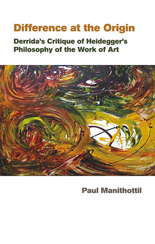 Difference At The Origin: Derrida’s Critique of Heidegger’s Philosophy of the Work of Art by Paul Manithottil