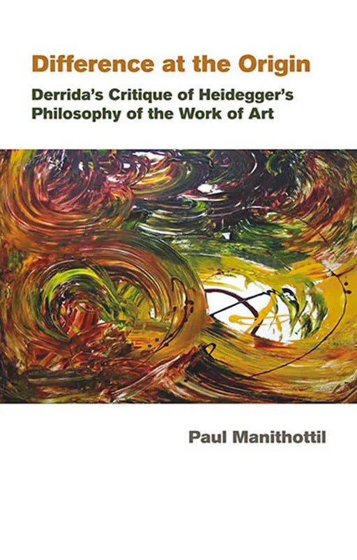 Difference At The Origin: Derridaâ€™s Critique of Heideggerâ€™s Philosophy of the Work of Art by Paul Manithottil