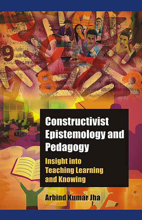 Constructivist Epistemology And Pedagogy: Insight into Teaching, Learning and Knowing by Arbind Kumar Jha