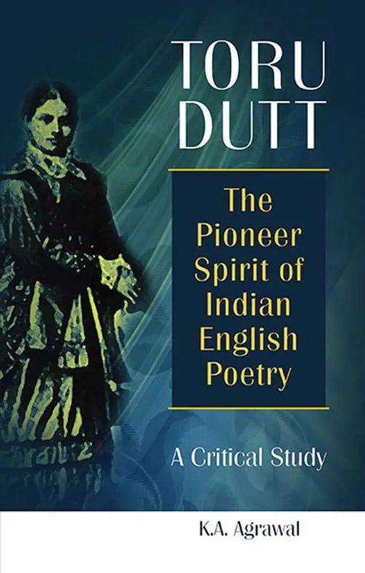 Toru Dutt: The Pioneer Spirit of Indian English Poetry - A Critical Study by K.A. Agrawal