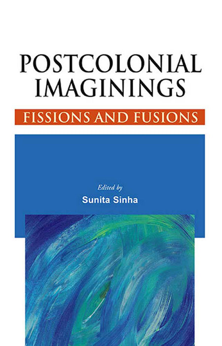 Postcolonial Imaginings: Fissions and Fusions by Sunita Sinha