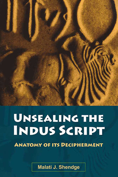 Unsealing The Indus Script: Anatomy of its Decipherment by Malati J. Shendge