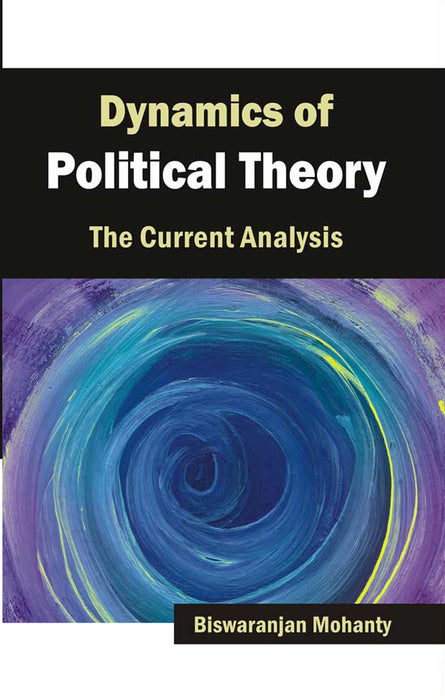 Dynamics Of Political Theory: The Current Analysis by Biswaranjan Mohanty