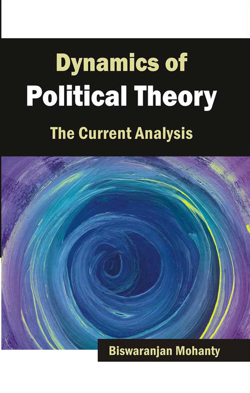 Dynamics Of Political Theory: The Current Analysis by Biswaranjan Mohanty