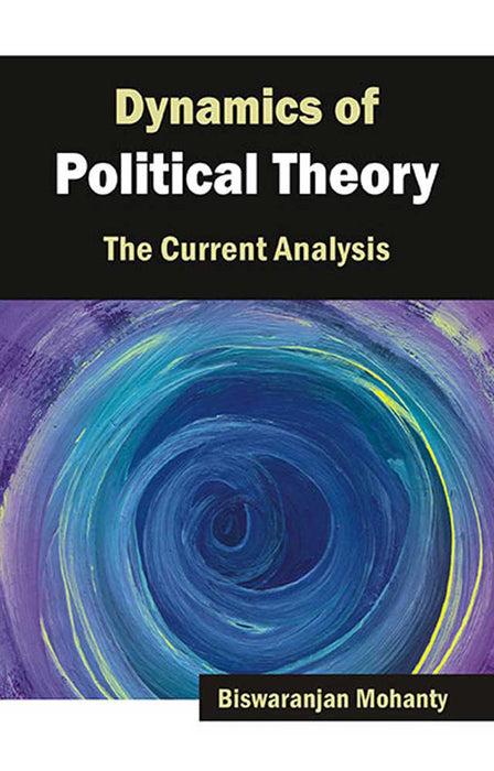 Dynamics Of Political Theory: The Current Analysis by Biswaranjan Mohanty