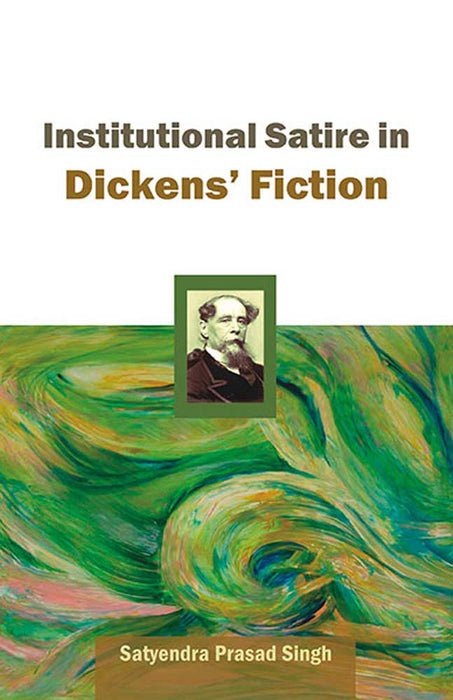 Institutional Satire In Dickens' Fiction by Satyendra Prasad Singh