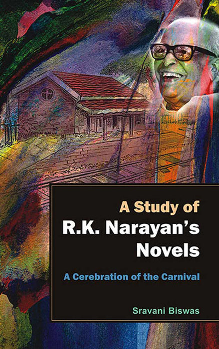 A Study Of R.K. Narayan'S Novels: A Cerebration of the Carnival by Sravani Biswas