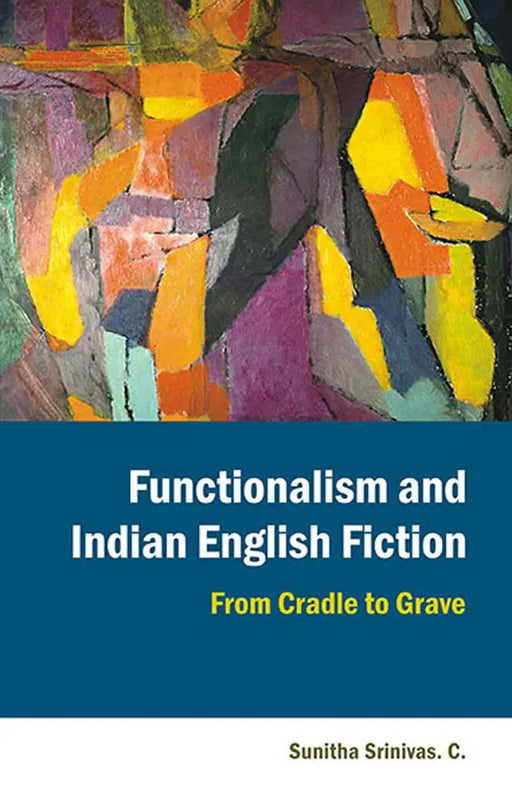 Functionalism And Indian English Fiction: From Cradle to Grave by Sunitha Srinivas. C.