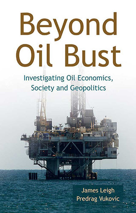 Beyond Oil Bust: Investigating Oil Economics, Society and Geopolitics by James Leigh, Predrag Vukovic