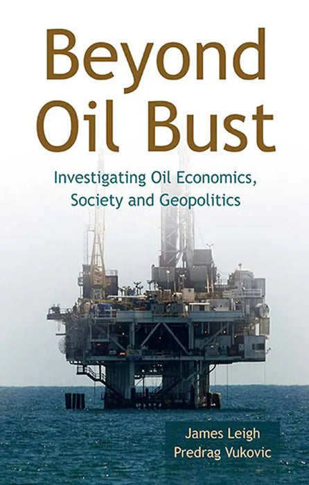 Beyond Oil Bust: Investigating Oil Economics, Society and Geopolitics by James Leigh