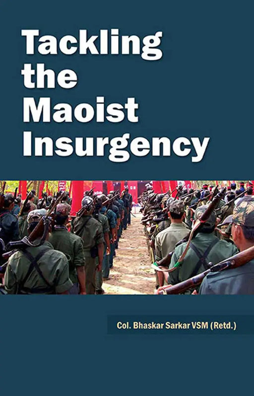 Tackling The Maoist Insurgency by Col. Bhaskar Sarkar VSM (Retd.)
