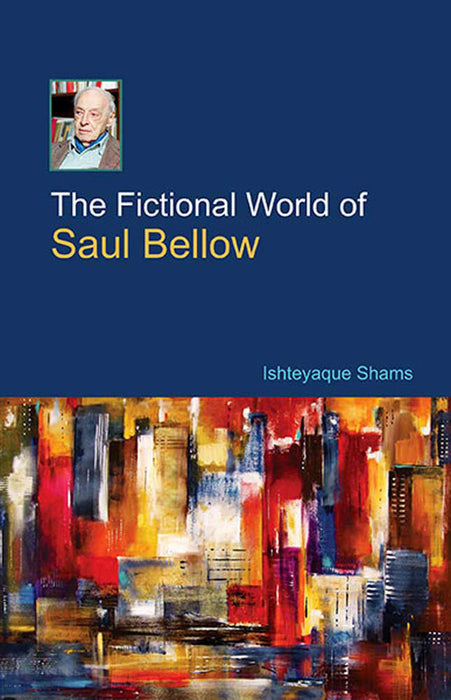 The Fictional World Of Saul Bellow by Ishteyaque Shams