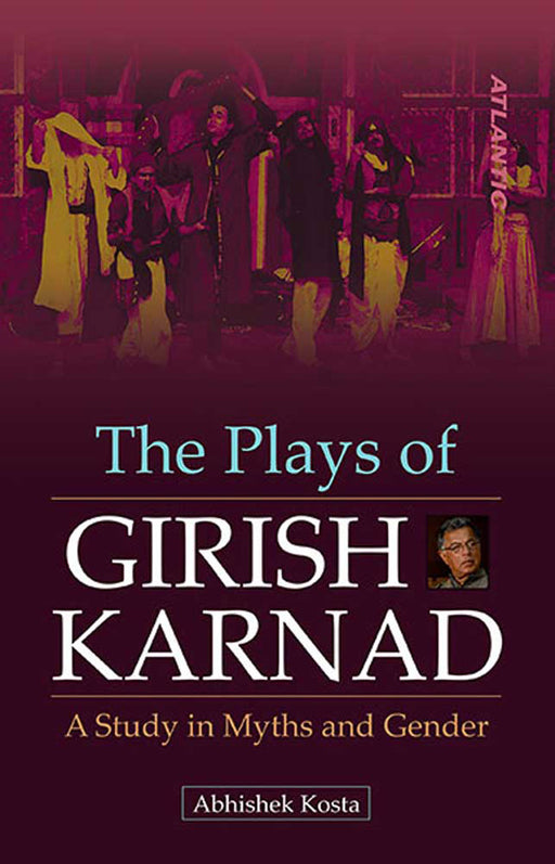 The Plays Of Girish Karnad: A Study In Myths And Gender by Abhishek Kosta