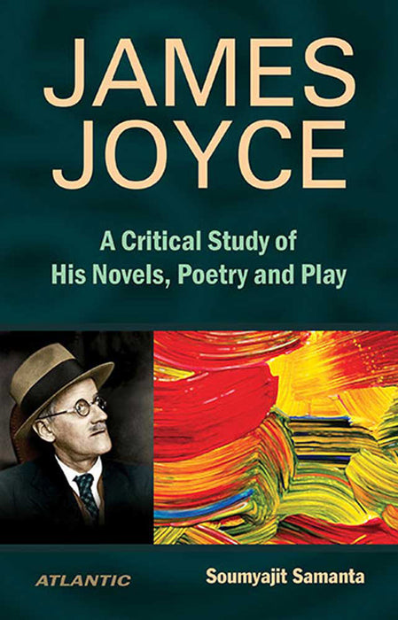 James Joyce: A Critical Study of His Novels, Poetry and Play by Soumyajit Samanta