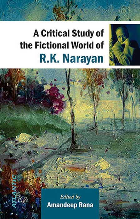 A Critical Study Of The Fictional World Of R.K. Narayan by Amandeep Rana