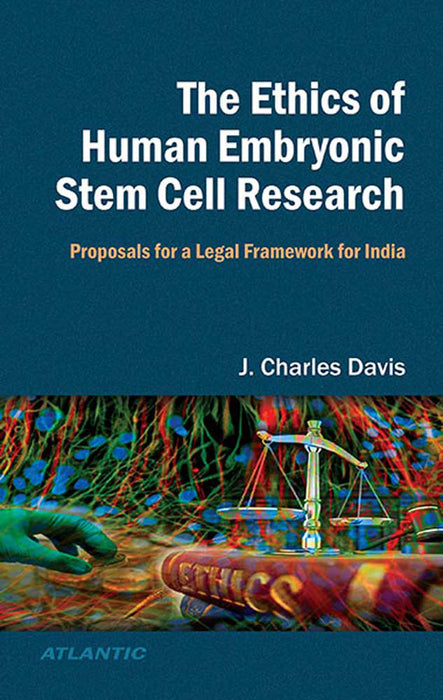 The Ethics Of Human Embryonic Stem Cell Research: Proposals for a Legal Framework for India by J.Charles Davis