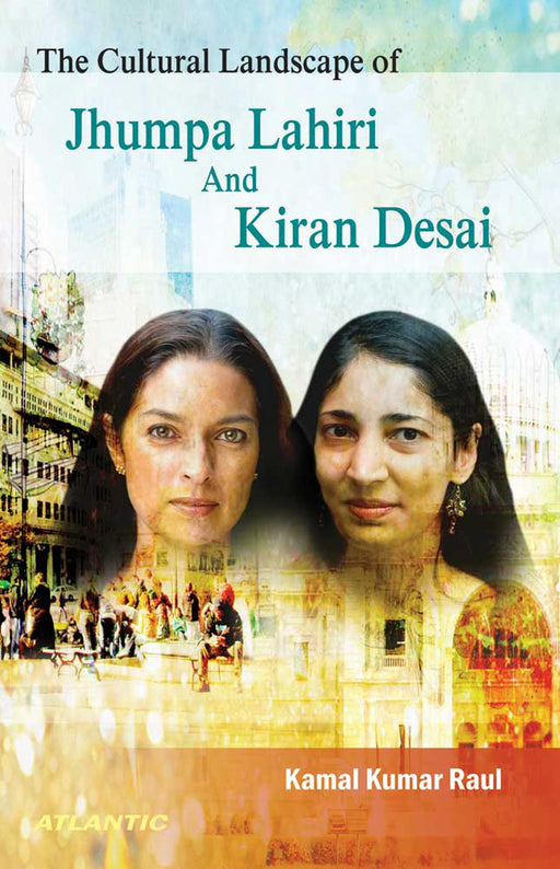 The Cultural Landscape Of Jhumpa Lahiri And Kiran Desai by Kamal Kumar Raul