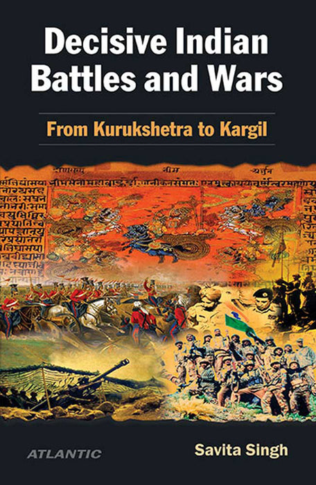 Decisive Indian Battles And Wars: From Kurukshetra to Kargil by Savita Singh