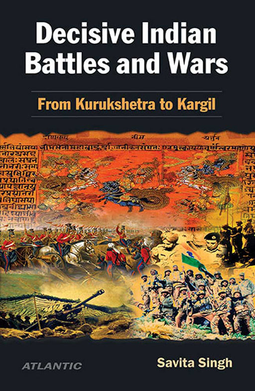 Decisive Indian Battles And Wars: From Kurukshetra to Kargil by Savita Singh