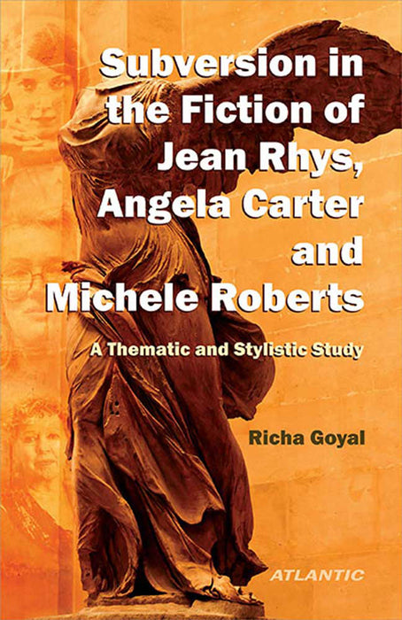 A Subversion In The Fiction Of Jean Rhys, Angela Carter And Michele Roberts: A Thematic and Stylistic Study by Richa Goyal