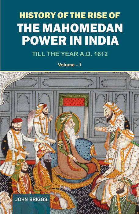 History Of The Rise Of The Mahomedan Power In India: Till the Year A.D. 1612 by John Briggs