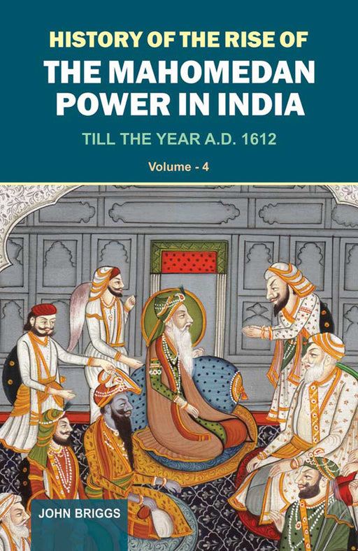 History Of The Rise Of The Mahomedan Power In India: Till the Year A.D. 1612 by John Briggs