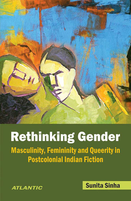 Rethinking Gender: Masculinity, Femininity and Queerity in Postcolonial Indian Fiction by Sunita Sinha