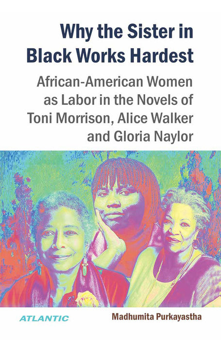 Why the Sister in Black Works Hardest: African-American as Labour in the Novels of Toni Morrison, Alice Walker and Gloria Naylor by Madhumita Purkayastha