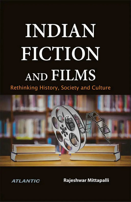 Indian Fiction and Films: Rethinking History, Society and Culture by Rajeshwar Mittapalli