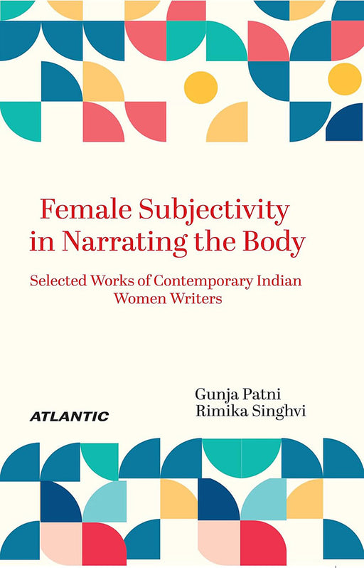 Female Subjectivity in Narrating the Body: Selected Works of Contemporary Indian Women Writers by Gunja Patni, Rimika Singhvi