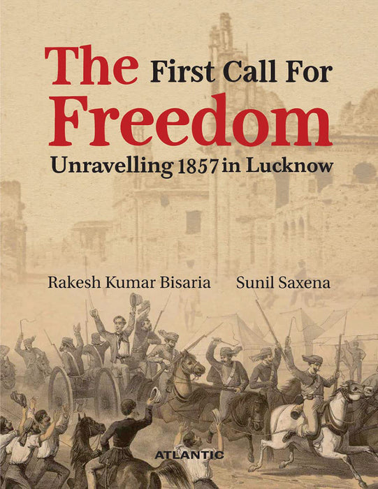 The First Call for Freedom: Unravelling 1857 in Lucknow by Rakesh Kumar Bisaria, Sunil Saxena