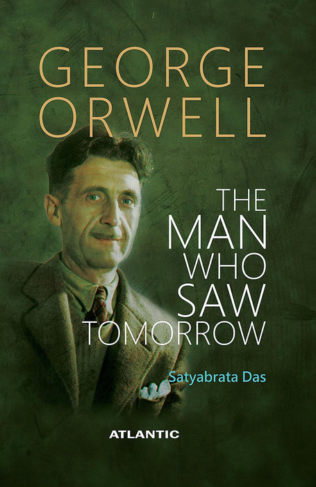 George Orwell: The Man Who Saw Tomorrow by Satyabrata Das